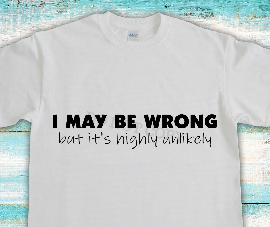 I MAY BE WRONG But It's Highly Unlikely High Heat BLACK Single Color Soft Screen Print RTS